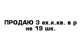 ПРОДАЮ 3-ех.к.кв. в р-не 19 шк.	